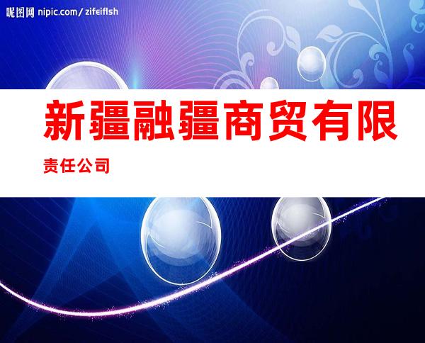 新疆融疆商贸有限责任公司